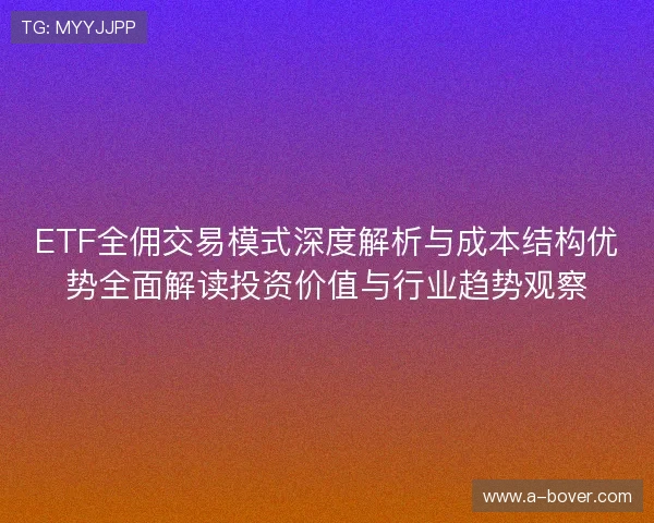 ETF全佣交易模式深度解析与成本结构优势全面解读投资价值与行业趋势观察